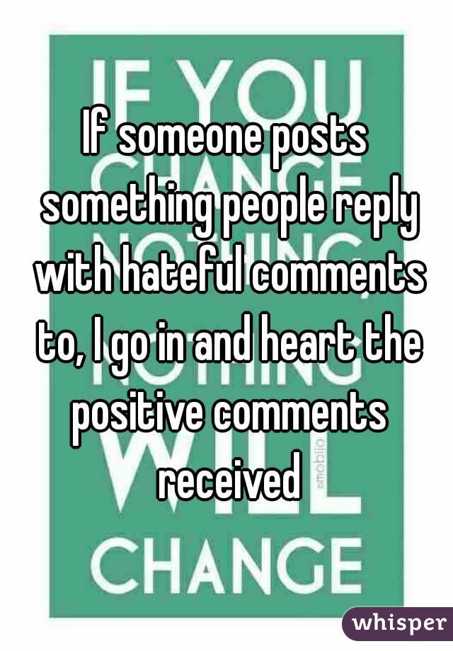 If someone posts something people reply with hateful comments to, I go in and heart the positive comments received