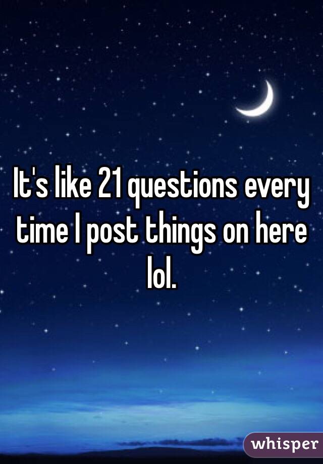 It's like 21 questions every time I post things on here lol. 