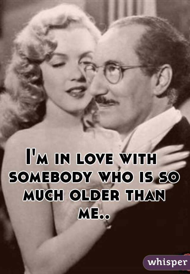 I'm in love with somebody who is so much older than me..