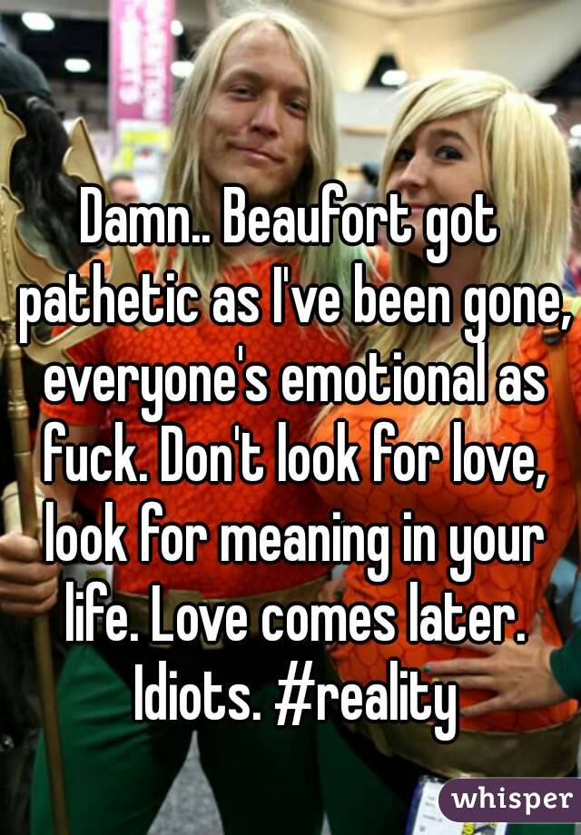Damn.. Beaufort got pathetic as I've been gone, everyone's emotional as fuck. Don't look for love, look for meaning in your life. Love comes later. Idiots. #reality