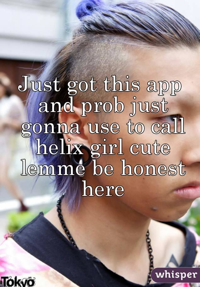 Just got this app and prob just gonna use to call helix girl cute lemme be honest here