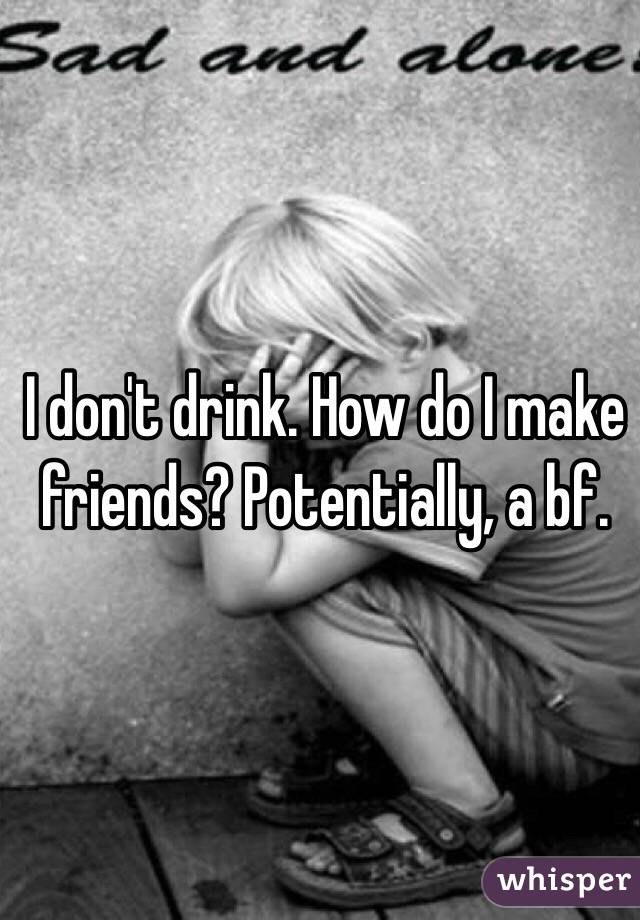 I don't drink. How do I make friends? Potentially, a bf. 
