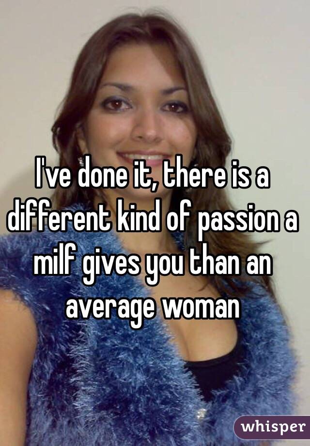 I've done it, there is a different kind of passion a milf gives you than an average woman 