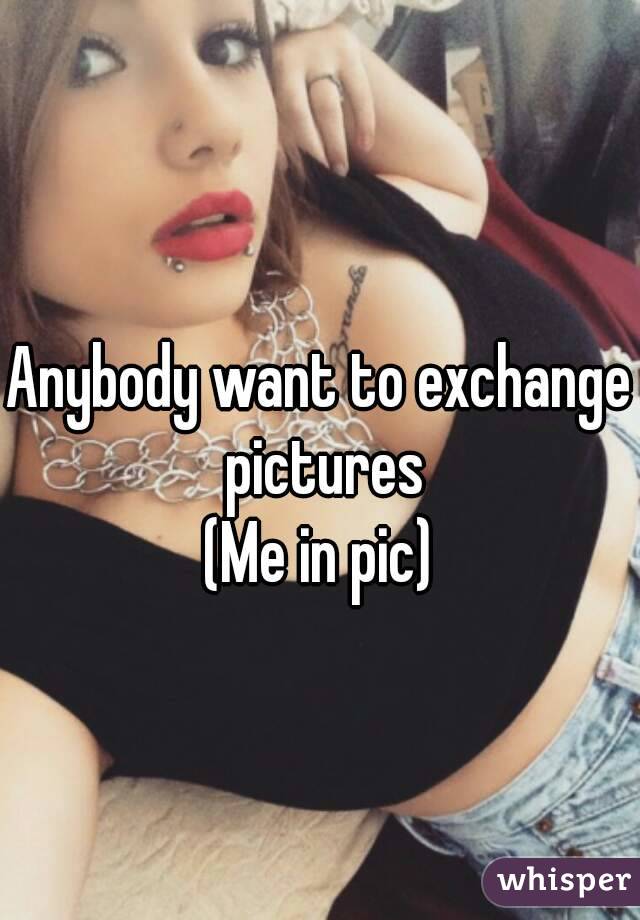 Anybody want to exchange pictures
(Me in pic)

