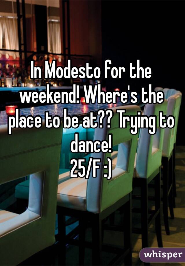 In Modesto for the weekend! Where's the place to be at?? Trying to dance! 
25/F :)