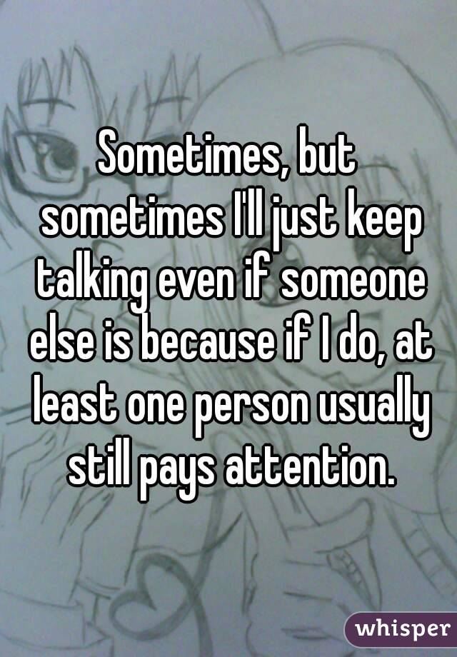 Sometimes, but sometimes I'll just keep talking even if someone else is because if I do, at least one person usually still pays attention.