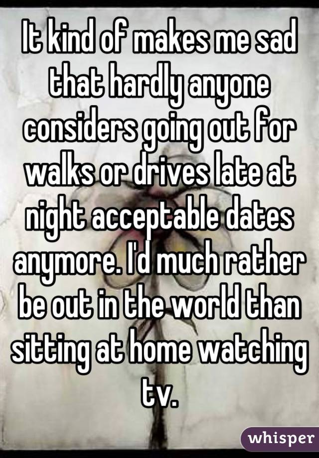 It kind of makes me sad that hardly anyone considers going out for walks or drives late at night acceptable dates anymore. I'd much rather be out in the world than sitting at home watching tv.
