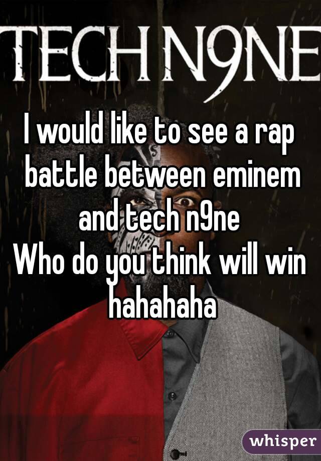 I would like to see a rap battle between eminem and tech n9ne 
Who do you think will win hahahaha