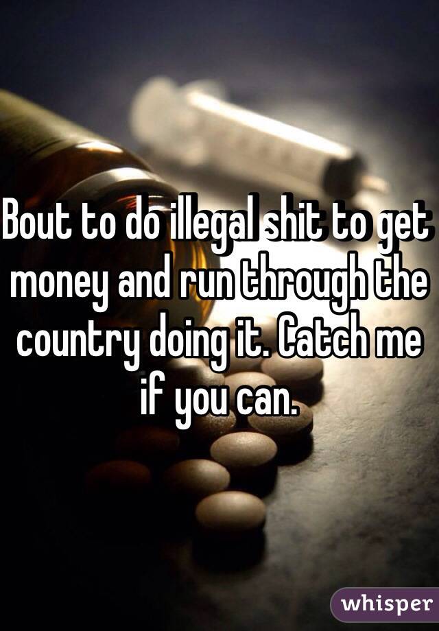 Bout to do illegal shit to get money and run through the country doing it. Catch me if you can. 