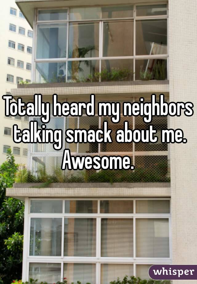 Totally heard my neighbors talking smack about me. Awesome. 