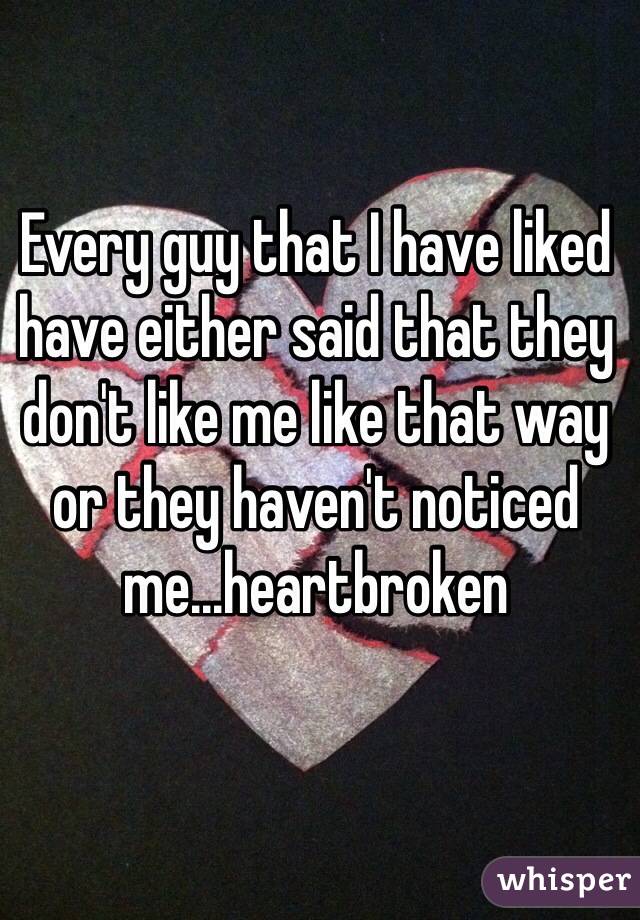 Every guy that I have liked have either said that they don't like me like that way or they haven't noticed me...heartbroken