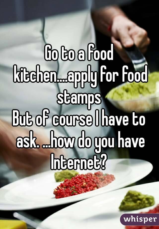 Go to a food kitchen....apply for food stamps 
But of course I have to ask. ...how do you have Internet? 