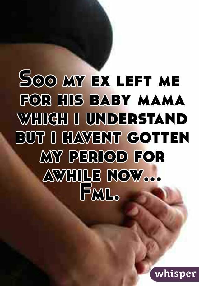 Soo my ex left me for his baby mama which i understand but i havent gotten my period for awhile now... Fml. 
