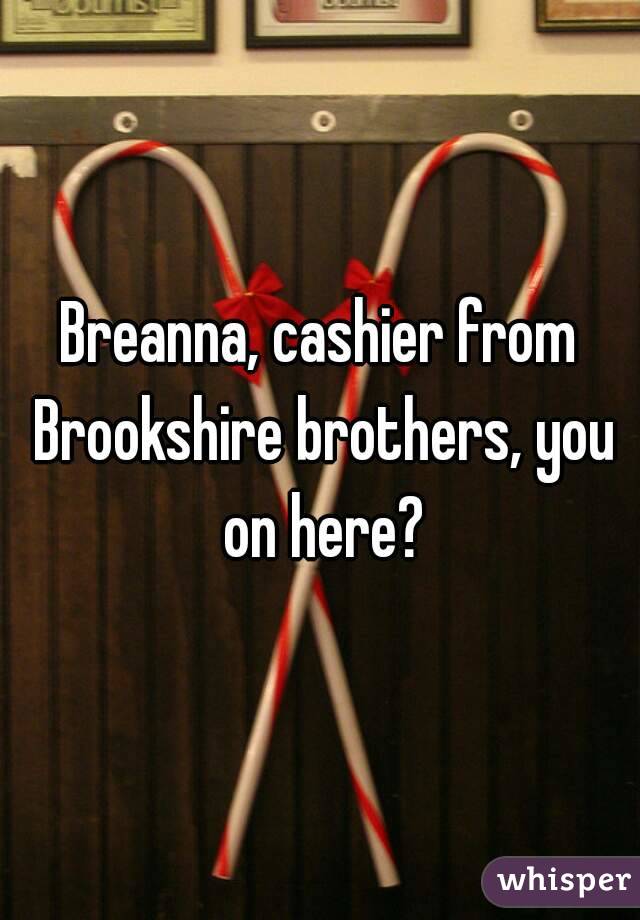 Breanna, cashier from Brookshire brothers, you on here?