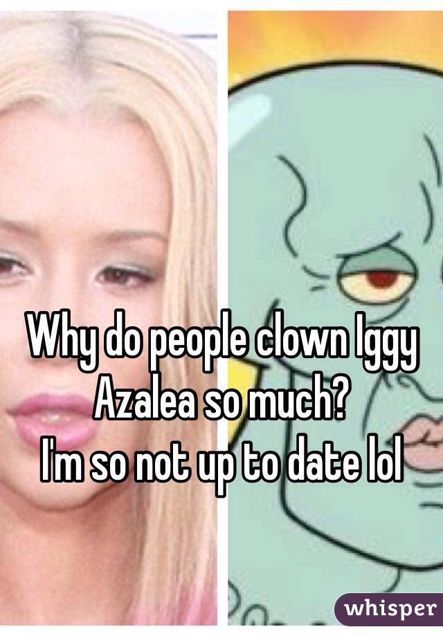 Why do people clown Iggy Azalea so much? 
I'm so not up to date lol 