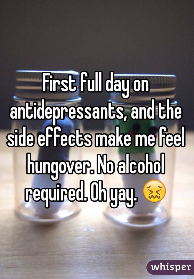 First full day on antidepressants, and the side effects make me feel hungover. No alcohol required. Oh yay. 😖