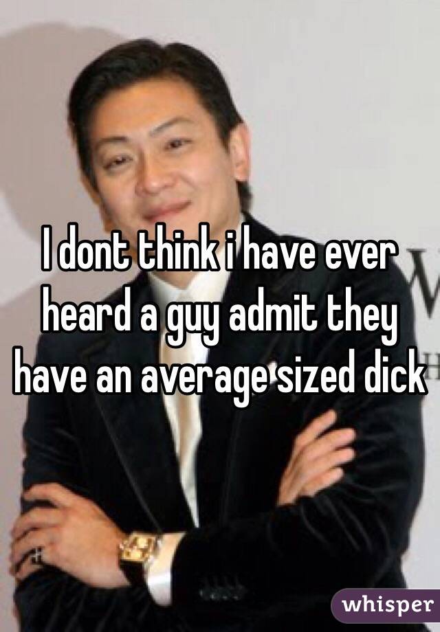 I dont think i have ever heard a guy admit they have an average sized dick