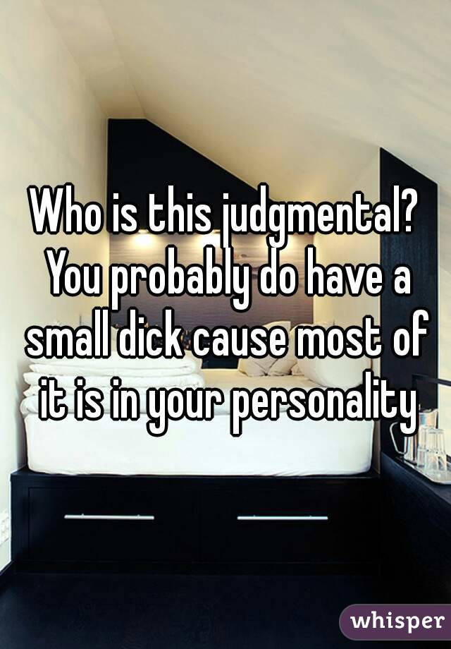 Who is this judgmental? You probably do have a small dick cause most of it is in your personality