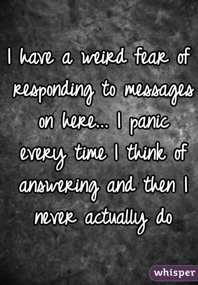 I have a weird fear of responding to messages on here... I panic every time I think of answering and then I never actually do