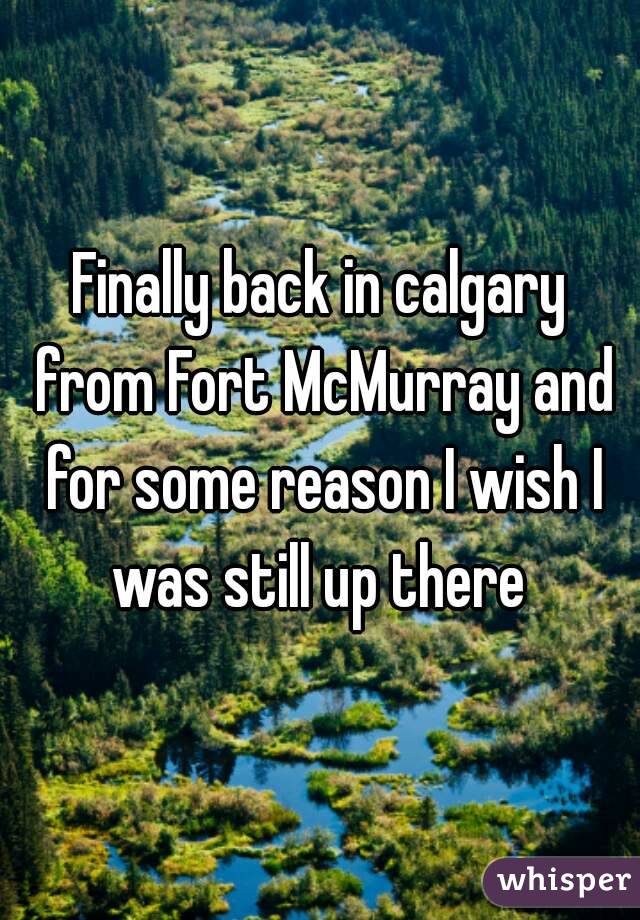 Finally back in calgary from Fort McMurray and for some reason I wish I was still up there 