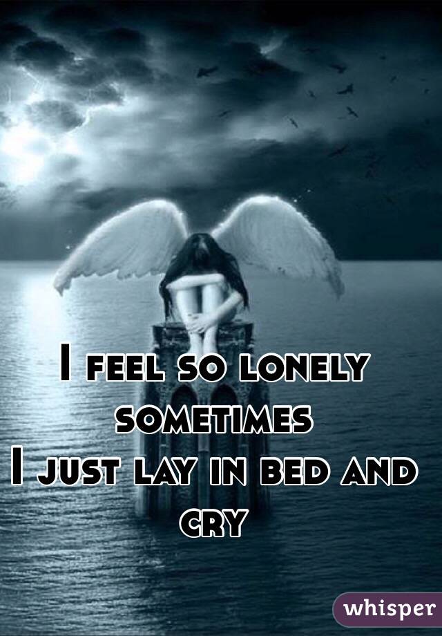 I feel so lonely sometimes
I just lay in bed and cry