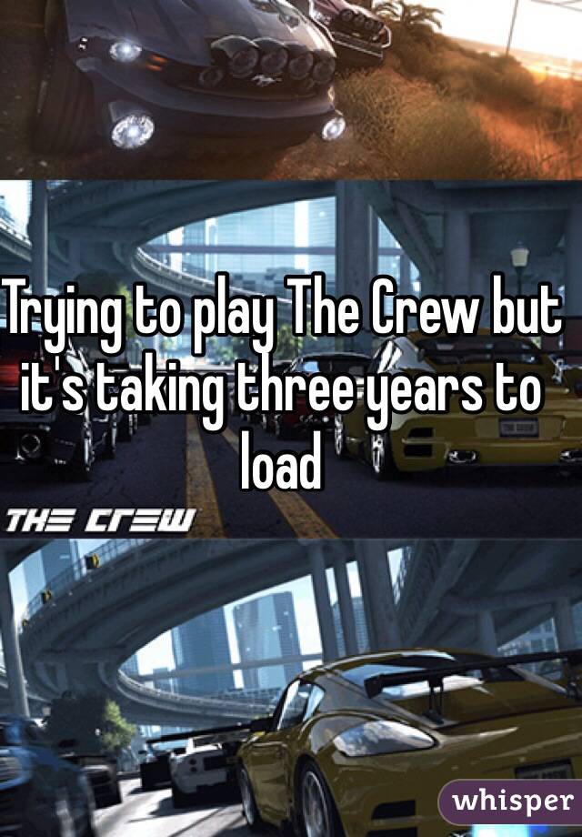 Trying to play The Crew but it's taking three years to load