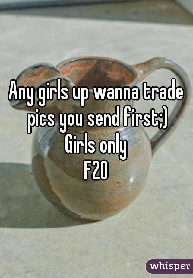 Any girls up wanna trade pics you send first;)
Girls only
F20