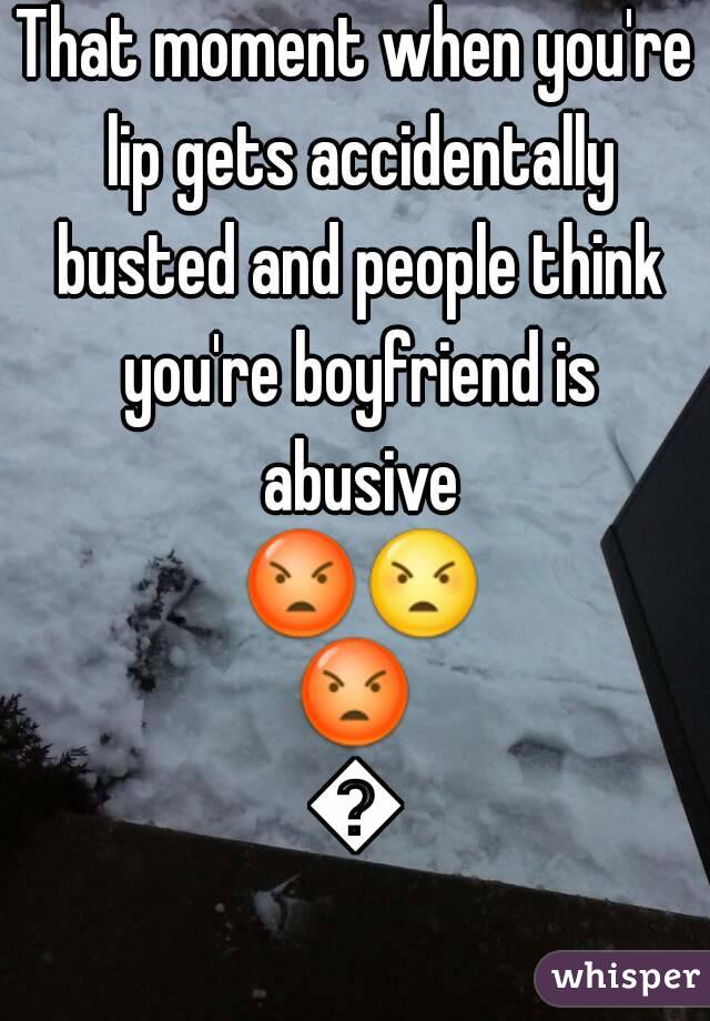 That moment when you're lip gets accidentally busted and people think you're boyfriend is abusive 😡😠😡😡