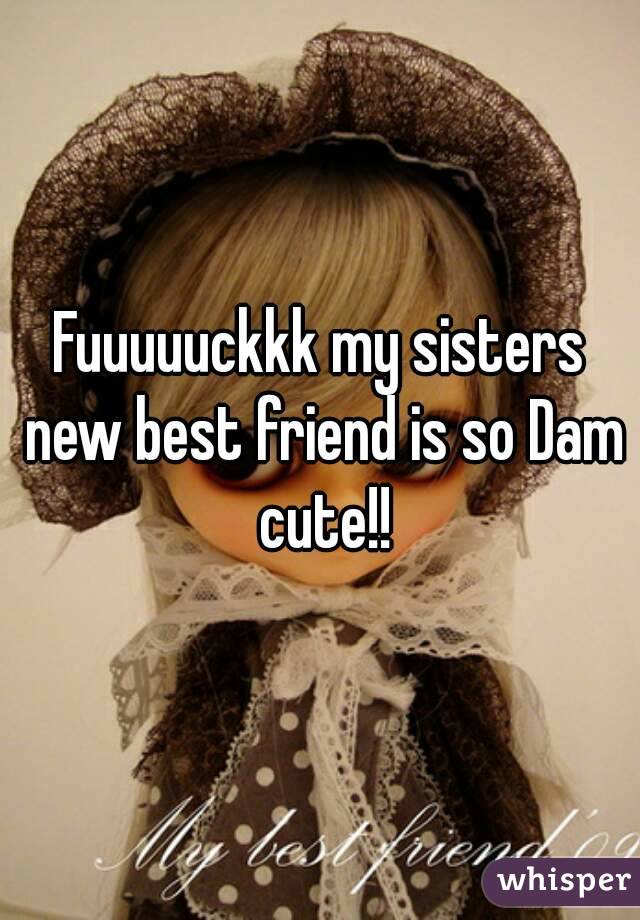 Fuuuuuckkk my sisters new best friend is so Dam cute!!