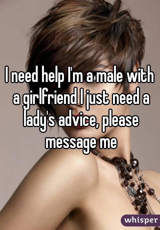 I need help I'm a male with a girlfriend I just need a lady's advice, please message me