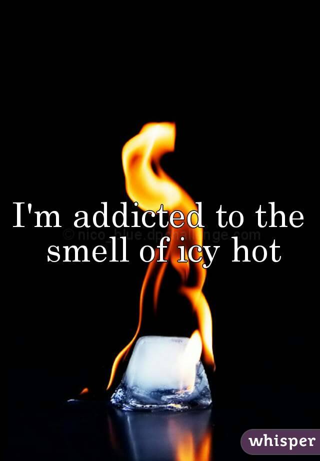 I'm addicted to the smell of icy hot