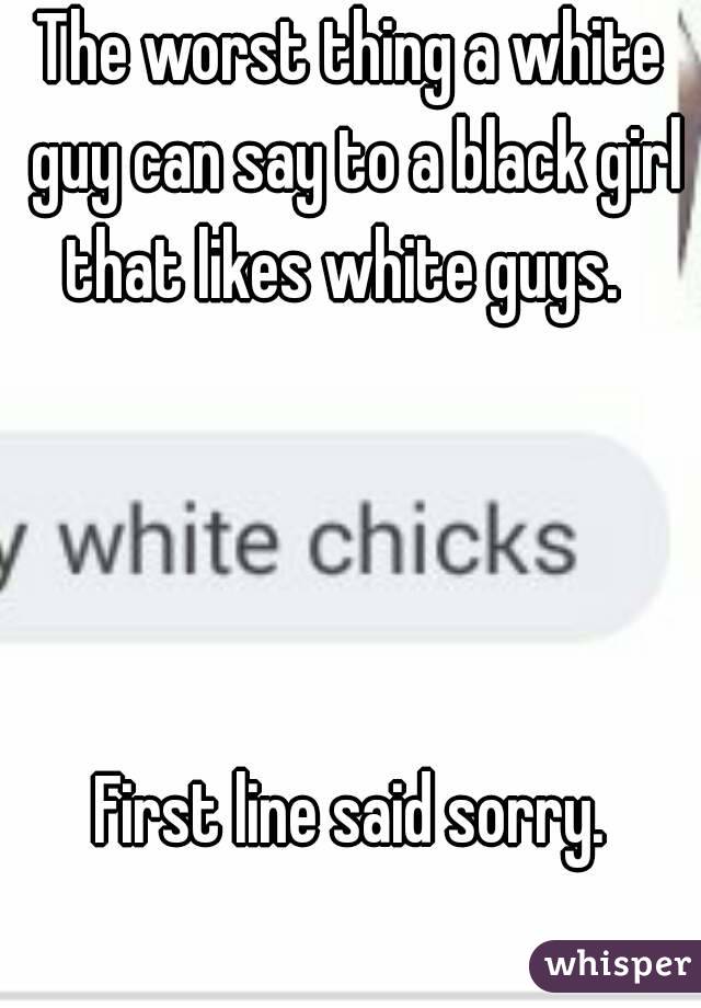 The worst thing a white guy can say to a black girl that likes white guys.  




First line said sorry.