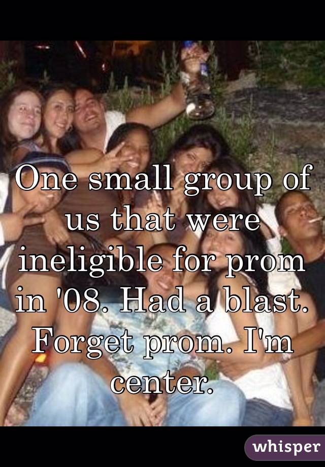 One small group of us that were ineligible for prom in '08. Had a blast. Forget prom. I'm center.  