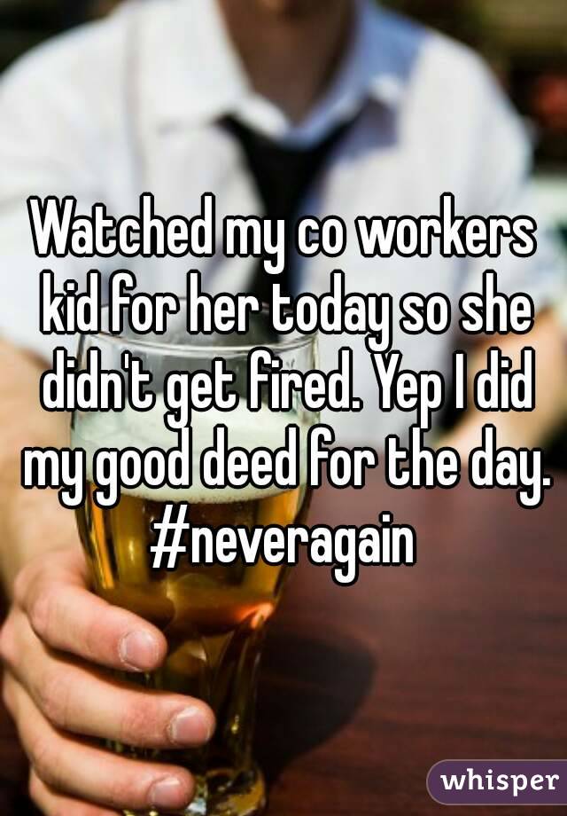 Watched my co workers kid for her today so she didn't get fired. Yep I did my good deed for the day. #neveragain 