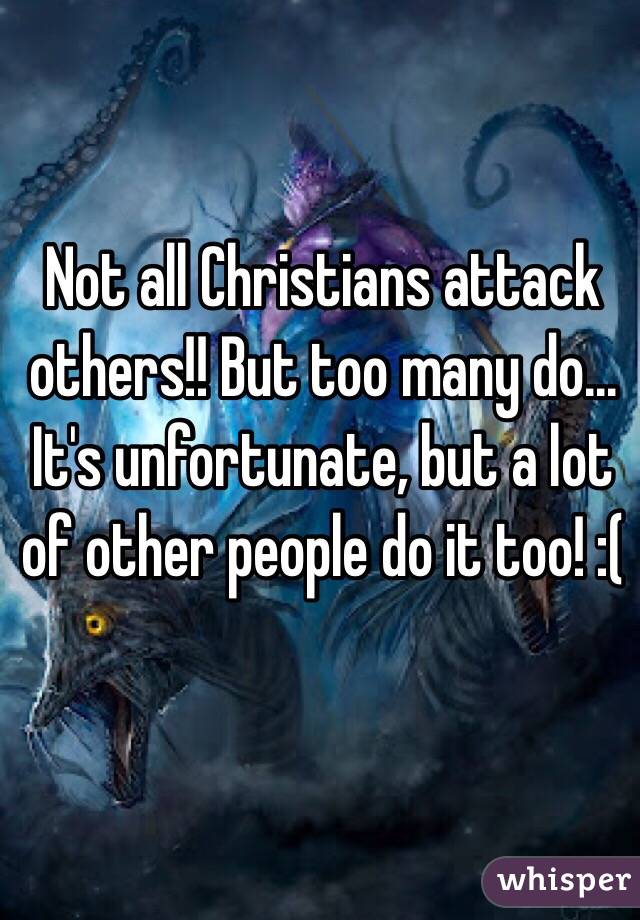 Not all Christians attack others!! But too many do... It's unfortunate, but a lot of other people do it too! :(