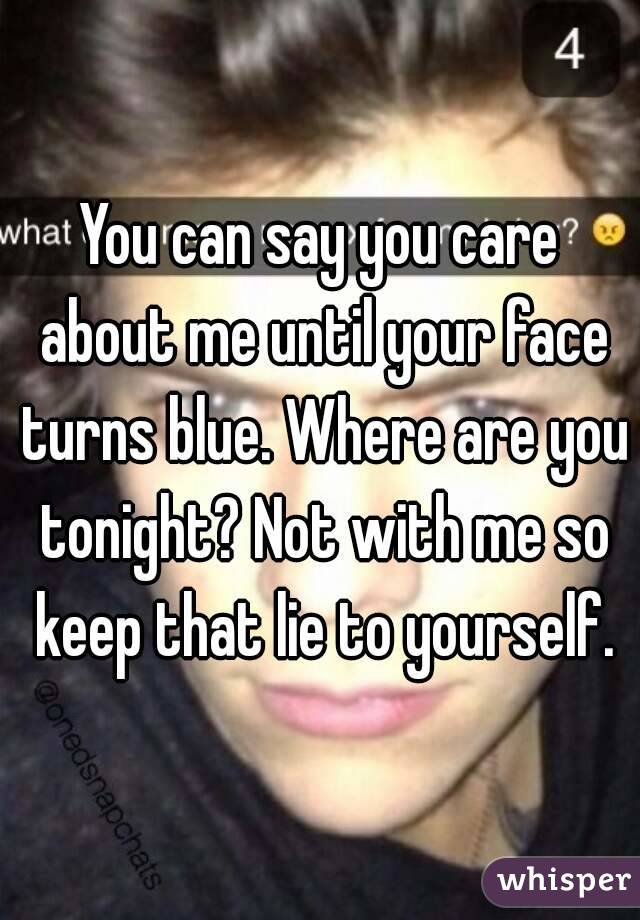 You can say you care about me until your face turns blue. Where are you tonight? Not with me so keep that lie to yourself.