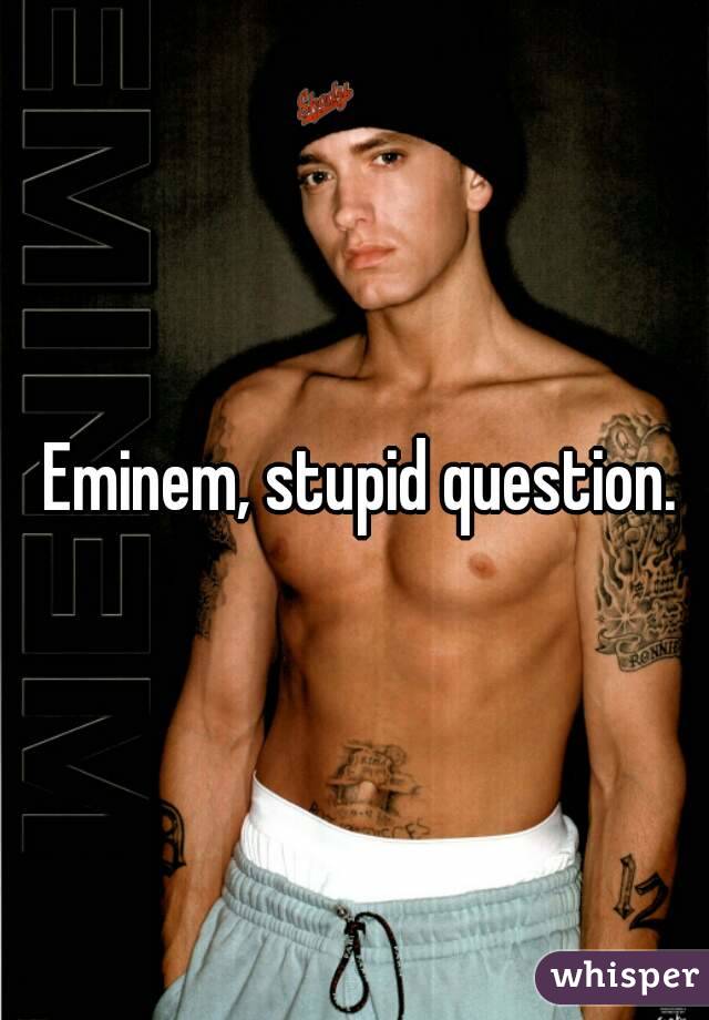  Eminem, stupid question.
