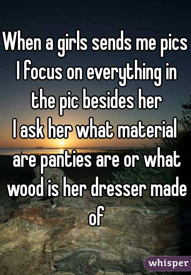 When a girls sends me pics I focus on everything in the pic besides her
I ask her what material are panties are or what wood is her dresser made of