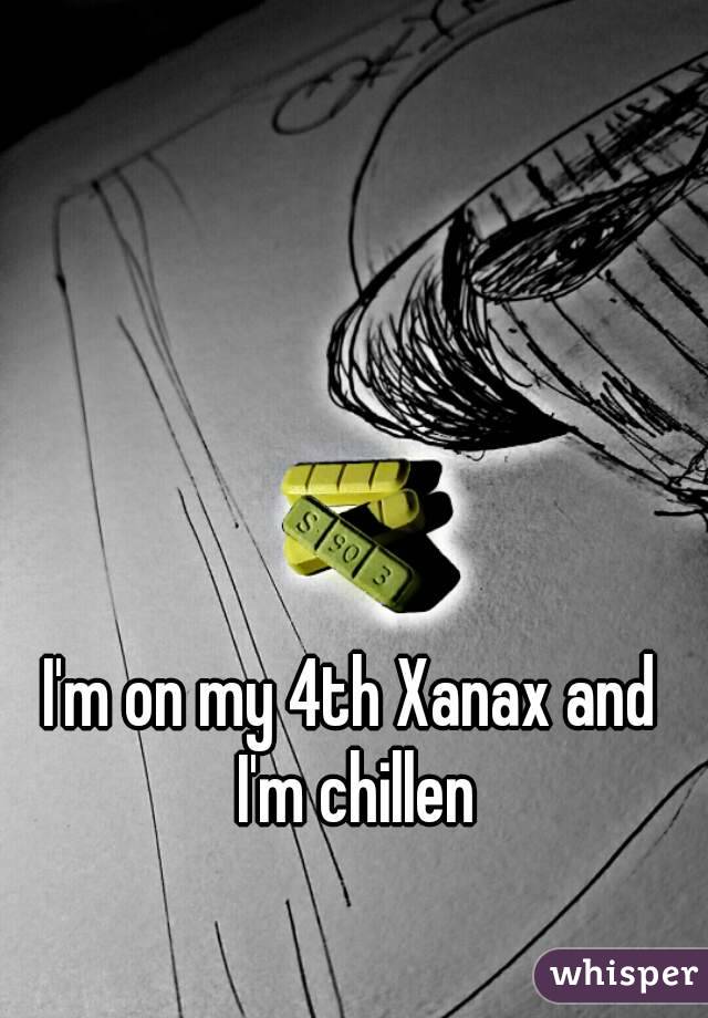 I'm on my 4th Xanax and I'm chillen
