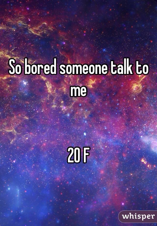 So bored someone talk to me


20 F