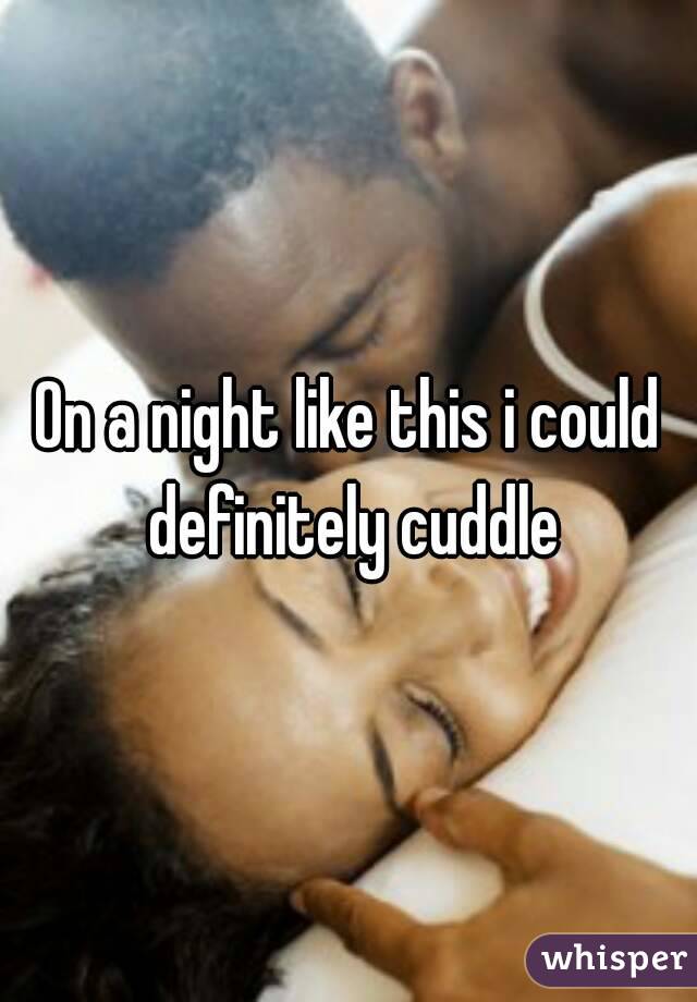 On a night like this i could definitely cuddle
