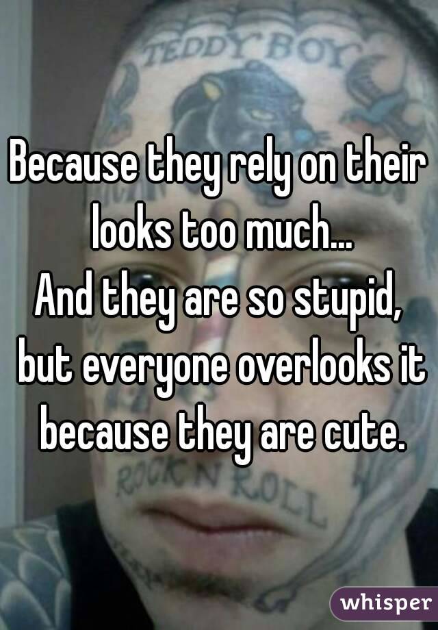 Because they rely on their looks too much...
And they are so stupid, but everyone overlooks it because they are cute.