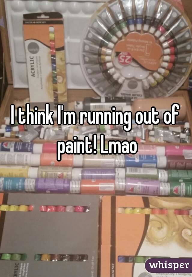 I think I'm running out of paint! Lmao