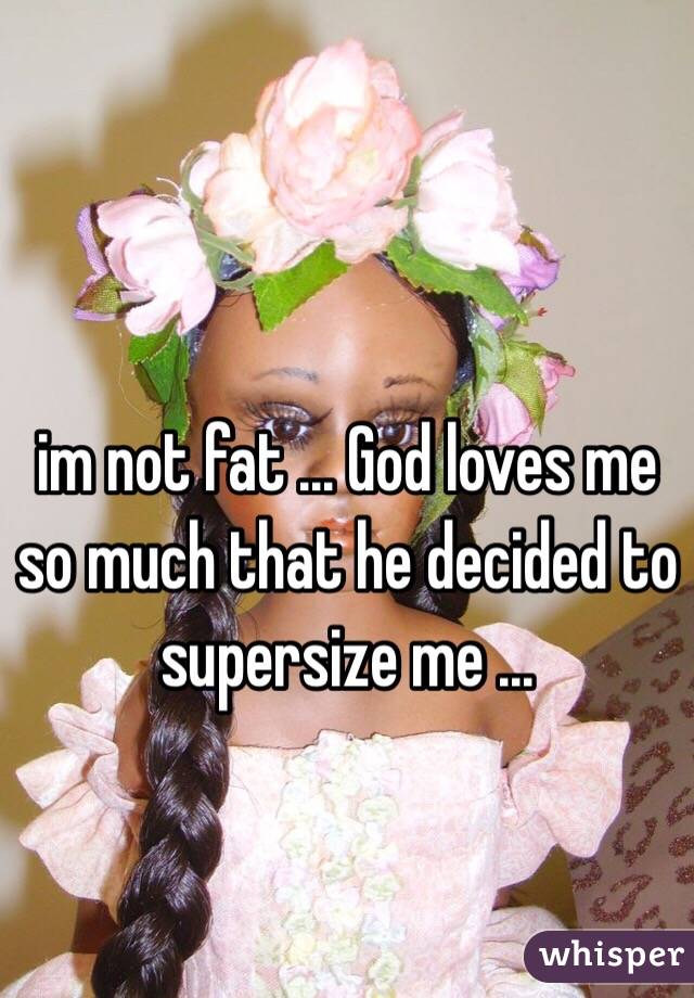 im not fat ... God loves me so much that he decided to supersize me ... 