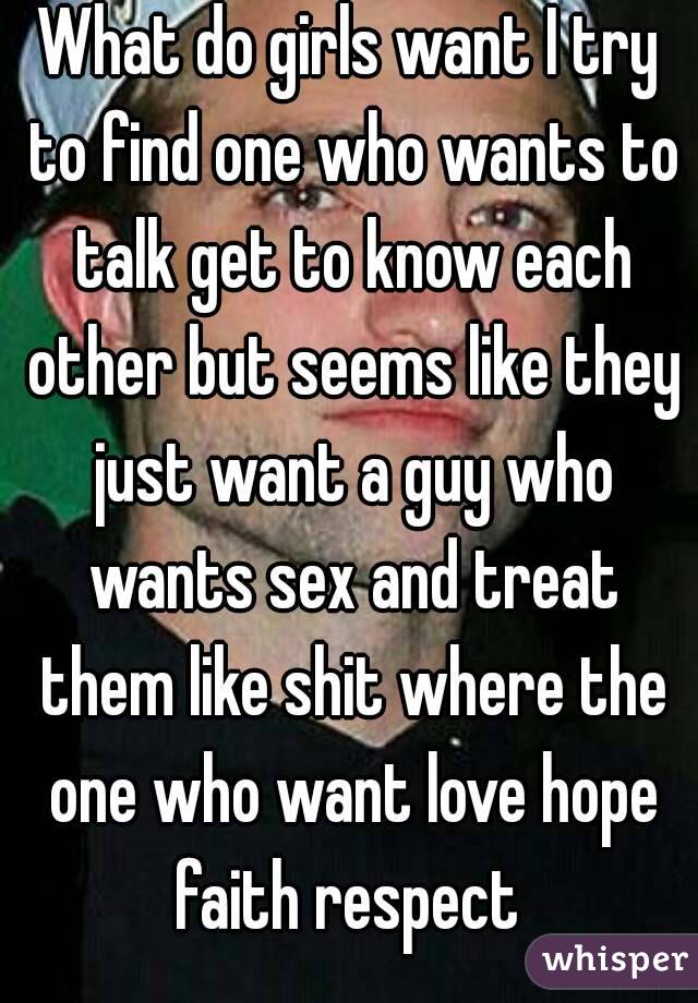 What do girls want I try to find one who wants to talk get to know each other but seems like they just want a guy who wants sex and treat them like shit where the one who want love hope faith respect 