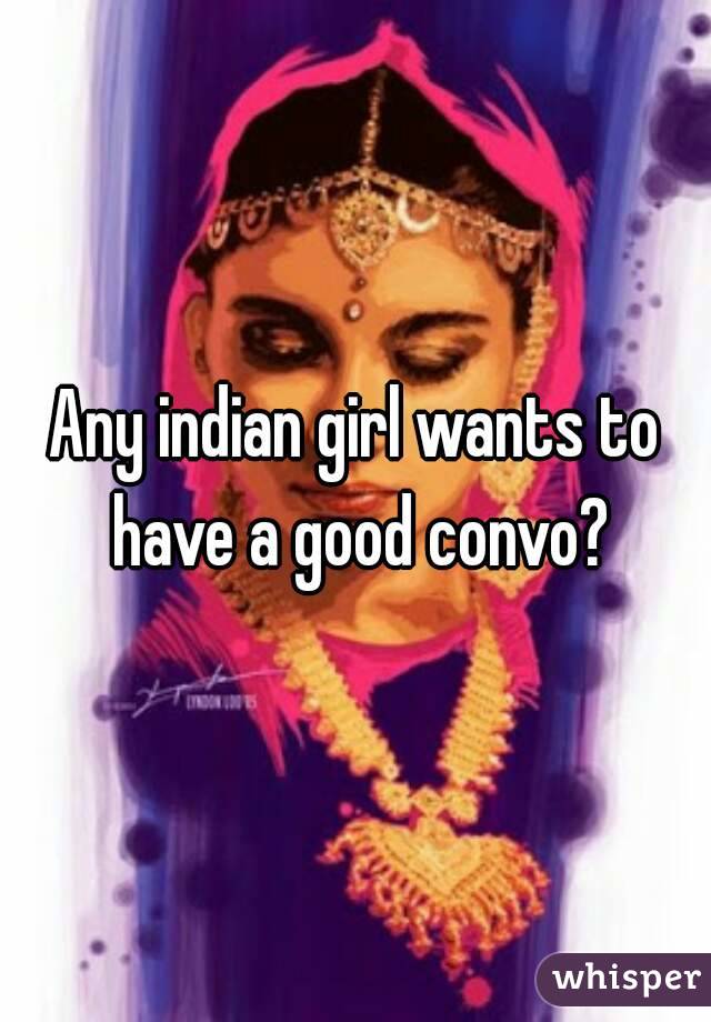 Any indian girl wants to have a good convo?