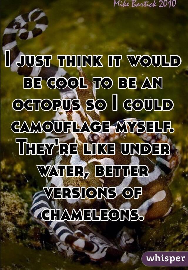 I just think it would be cool to be an octopus so I could camouflage myself. They're like under water, better  versions of chameleons. 