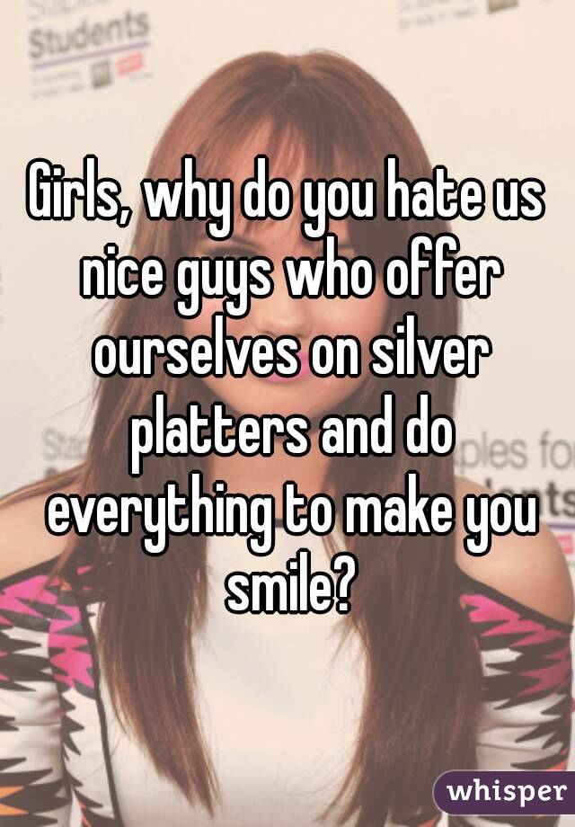 Girls, why do you hate us nice guys who offer ourselves on silver platters and do everything to make you smile?