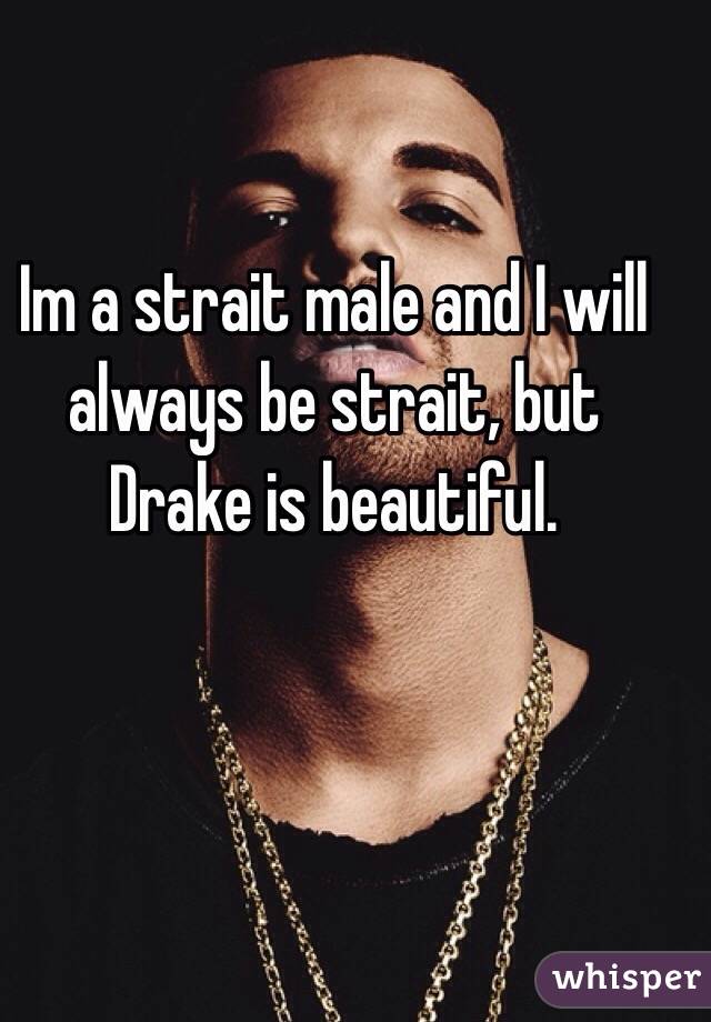 Im a strait male and I will always be strait, but Drake is beautiful. 