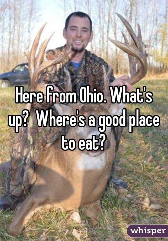 Here from Ohio. What's up?  Where's a good place to eat?